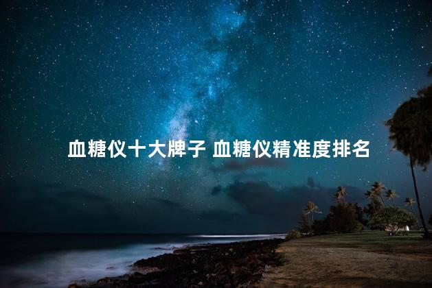 血糖仪十大牌子 血糖仪精准度排名